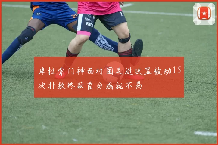 库拉索门神面对国足进攻显被动15次扑救终获首分成就不易