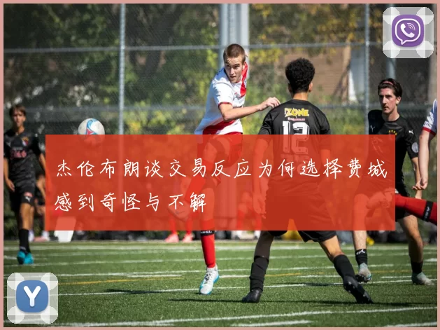 杰伦布朗谈交易反应为何选择费城感到奇怪与不解