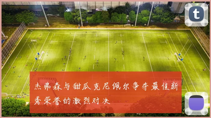 杰弗森与甜瓜克尼佩尔争夺最佳新秀荣誉的激烈对决