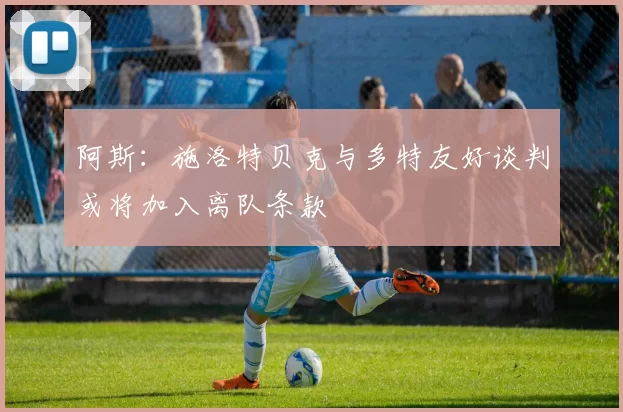 阿斯：施洛特贝克与多特友好谈判或将加入离队条款