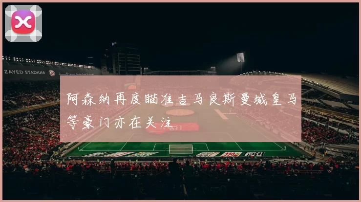 阿森纳再度瞄准吉马良斯曼城皇马等豪门亦在关注
