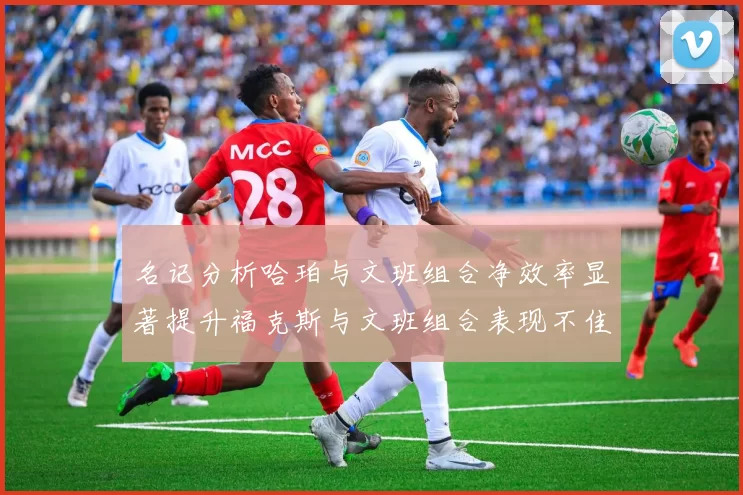 名记分析哈珀与文班组合净效率显著提升福克斯与文班组合表现不佳差距明显