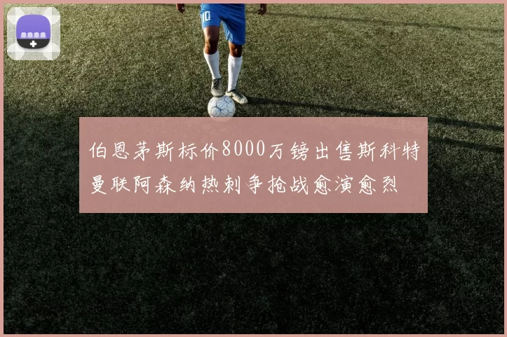 伯恩茅斯标价8000万镑出售斯科特曼联阿森纳热刺争抢战愈演愈烈