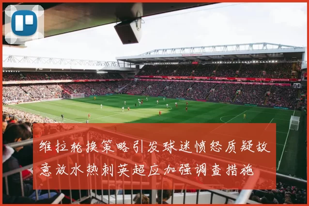 维拉轮换策略引发球迷愤怒质疑故意放水热刺英超应加强调查措施