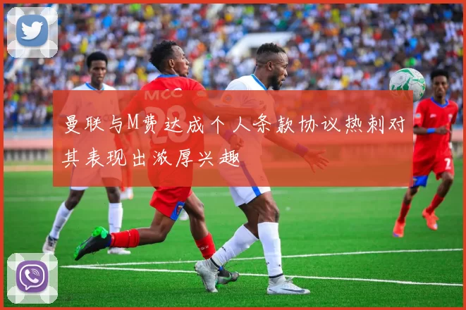 曼联与M费达成个人条款协议热刺对其表现出浓厚兴趣