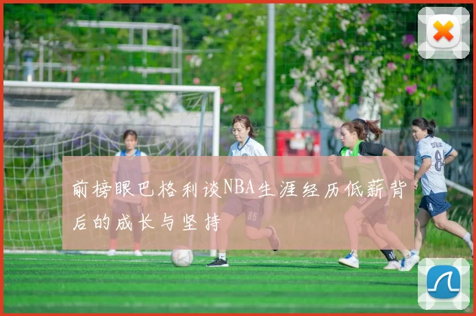 前榜眼巴格利谈NBA生涯经历低薪背后的成长与坚持