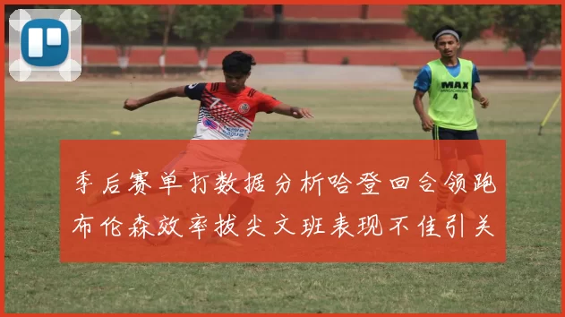季后赛单打数据分析哈登回合领跑布伦森效率拔尖文班表现不佳引关注