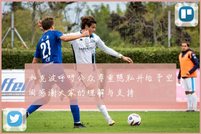 加克波呼吁公众尊重隐私并给予空间感谢大家的理解与支持