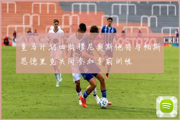皇马计划回购穆尼奥斯他将与帕斯恩德里克共同参加季前训练
