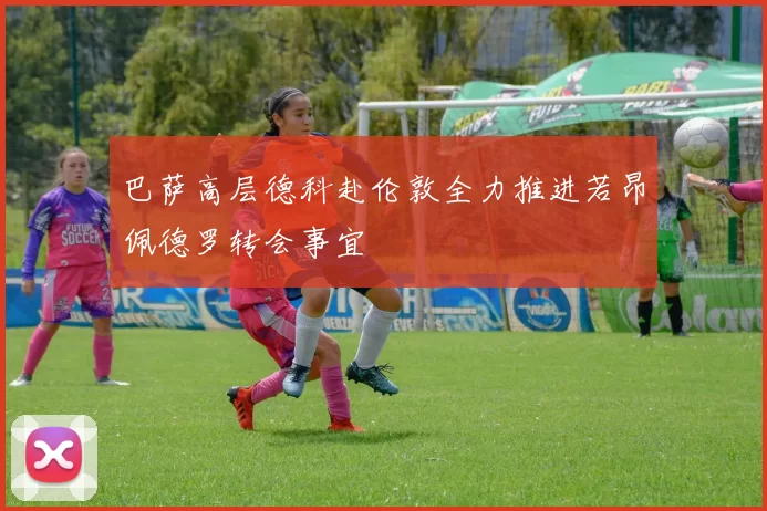 巴萨高层德科赴伦敦全力推进若昂佩德罗转会事宜
