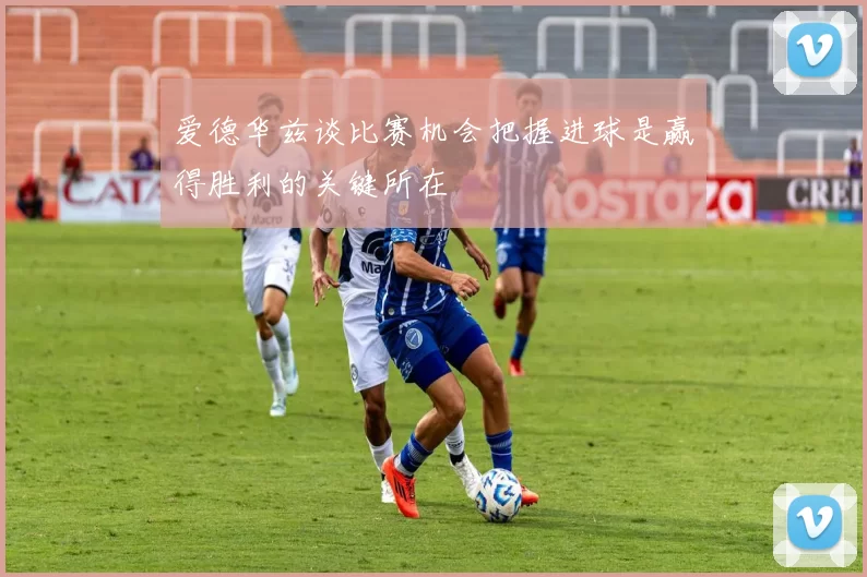 爱德华兹谈比赛机会把握进球是赢得胜利的关键所在