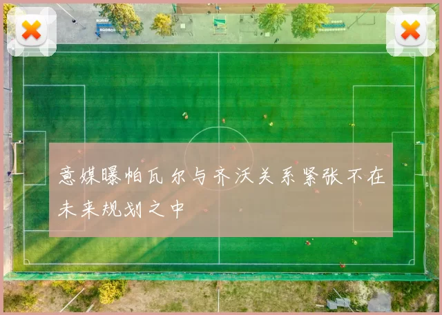 意媒曝帕瓦尔与齐沃关系紧张不在未来规划之中