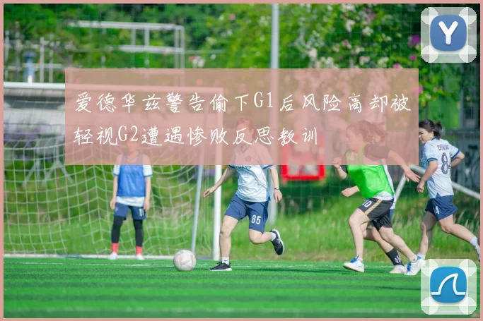 爱德华兹警告偷下G1后风险高却被轻视G2遭遇惨败反思教训