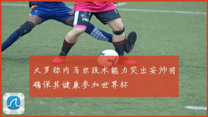 大罗称内马尔技术能力突出安帅将确保其健康参加世界杯