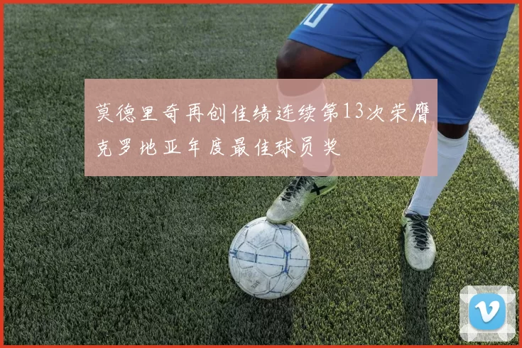 莫德里奇再创佳绩连续第13次荣膺克罗地亚年度最佳球员奖