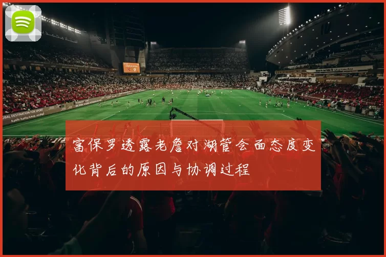 富保罗透露老詹对湖管会面态度变化背后的原因与协调过程