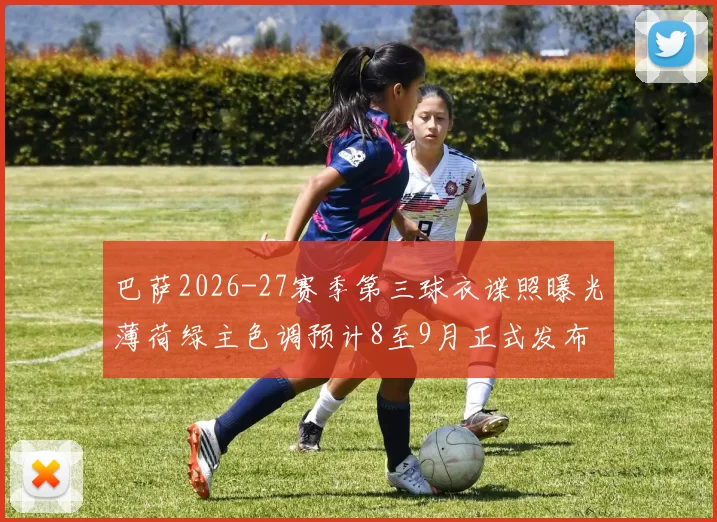 巴萨2026-27赛季第三球衣谍照曝光薄荷绿主色调预计8至9月正式发布